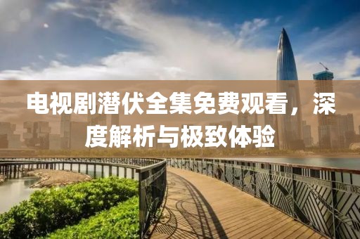 電視劇潛伏全集免費觀看，深度解析與極致體驗