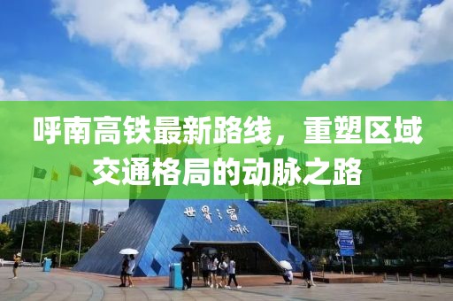 呼南高鐵最新路線，重塑區(qū)域交通格局的動(dòng)脈之路