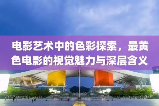 電影藝術(shù)中的色彩探索，最黃色電影的視覺魅力與深層含義