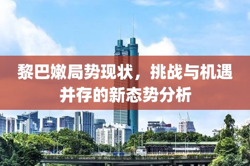 黎巴嫩局勢現(xiàn)狀，挑戰(zhàn)與機(jī)遇并存的新態(tài)勢分析