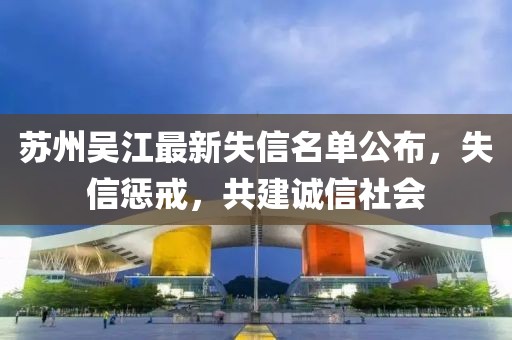 蘇州吳江最新失信名單公布，失信懲戒，共建誠信社會
