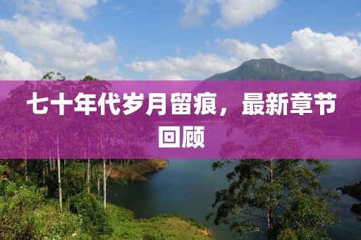 七十年代歲月留痕，最新章節(jié)回顧