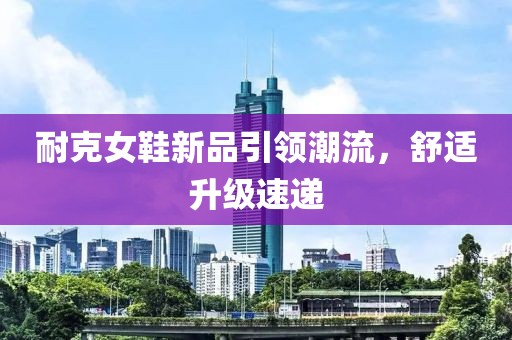 耐克女鞋新品引領(lǐng)潮流，舒適升級速遞