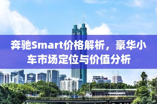 奔馳Smart價格解析，豪華小車市場定位與價值分析