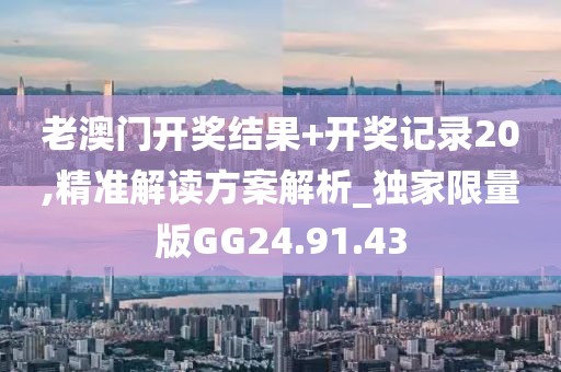 老澳門開獎結(jié)果+開獎記錄20,精準解讀方案解析_獨家限量版GG24.91.43