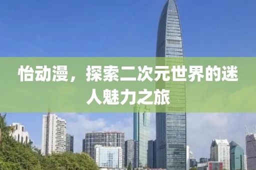 怡動漫，探索二次元世界的迷人魅力之旅