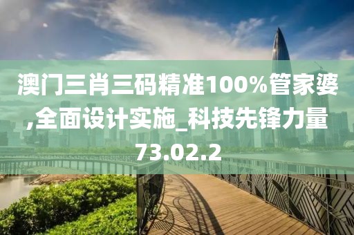 澳門三肖三碼精準100%管家婆,全面設計實施_科技先鋒力量73.02.2