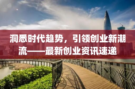 洞悉時代趨勢，引領創(chuàng)業(yè)新潮流——最新創(chuàng)業(yè)資訊速遞