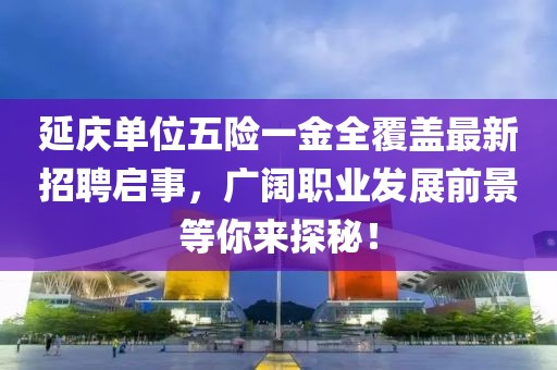 延慶單位五險(xiǎn)一金全覆蓋最新招聘啟事，廣闊職業(yè)發(fā)展前景等你來(lái)探秘！