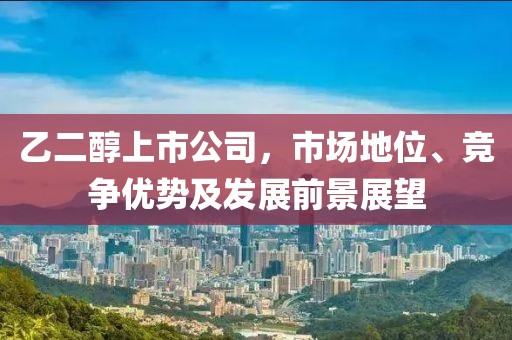 乙二醇上市公司，市場地位、競爭優(yōu)勢及發(fā)展前景展望