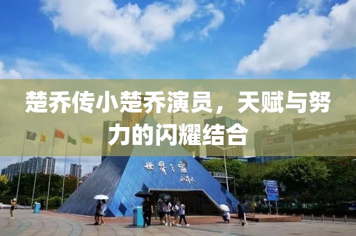 楚喬傳小楚喬演員，天賦與努力的閃耀結合