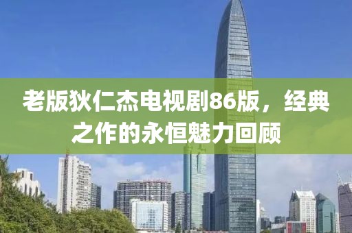 老版狄仁杰電視劇86版，經(jīng)典之作的永恒魅力回顧