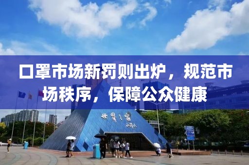 口罩市場新罰則出爐，規(guī)范市場秩序，保障公眾健康