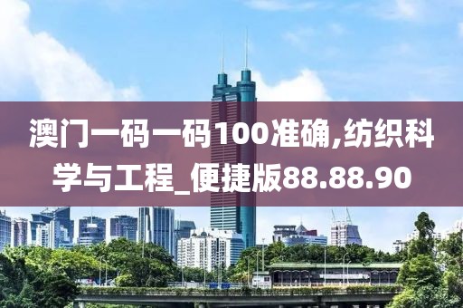 澳門一碼一碼100準(zhǔn)確,紡織科學(xué)與工程_便捷版88.88.90