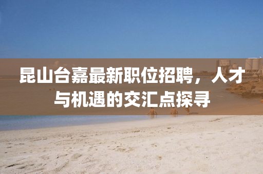 昆山臺嘉最新職位招聘，人才與機遇的交匯點探尋
