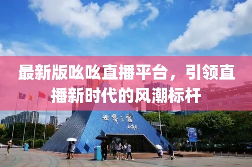 最新版吆吆直播平臺，引領直播新時代的風潮標桿