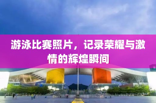 游泳比賽照片，記錄榮耀與激情的輝煌瞬間