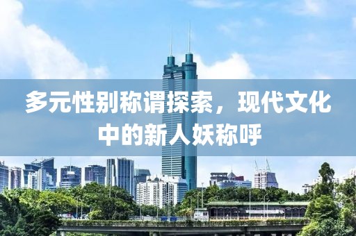 多元性別稱謂探索，現(xiàn)代文化中的新人妖稱呼