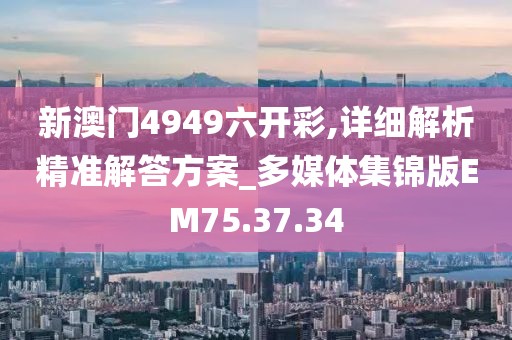 新澳門4949六開彩,詳細(xì)解析精準(zhǔn)解答方案_多媒體集錦版EM75.37.34