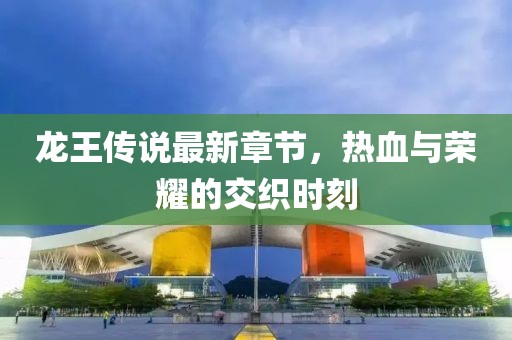 龍王傳說最新章節(jié)，熱血與榮耀的交織時(shí)刻