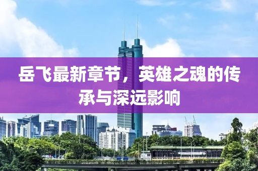 岳飛最新章節(jié)，英雄之魂的傳承與深遠(yuǎn)影響