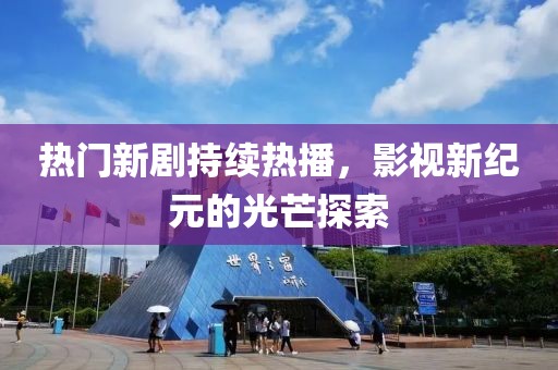 熱門新劇持續(xù)熱播，影視新紀元的光芒探索