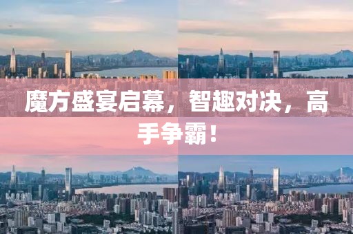 魔方盛宴啟幕，智趣對決，高手爭霸！