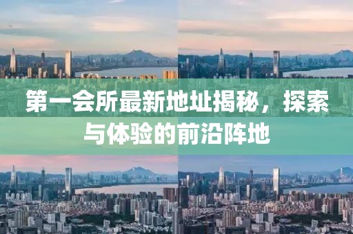 第一會所最新地址揭秘，探索與體驗的前沿陣地