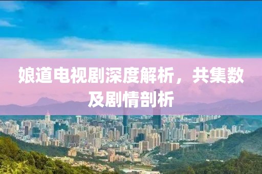 娘道電視劇深度解析，共集數(shù)及劇情剖析
