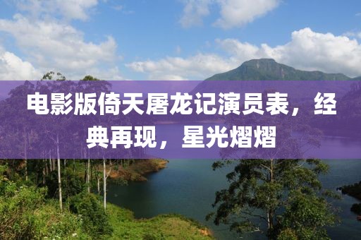 電影版倚天屠龍記演員表，經典再現，星光熠熠