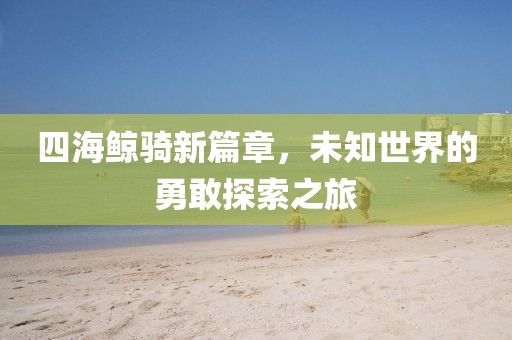 四海鯨騎新篇章，未知世界的勇敢探索之旅