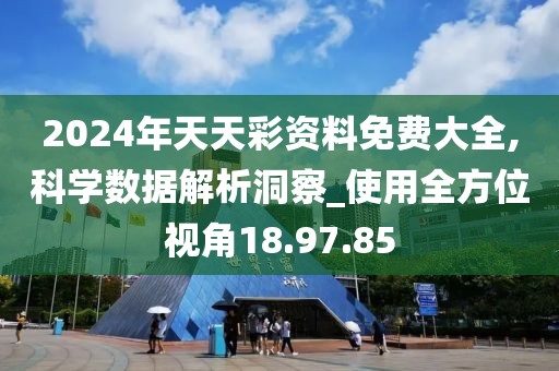 2024年天天彩資料免費大全,科學數(shù)據(jù)解析洞察_使用全方位視角18.97.85