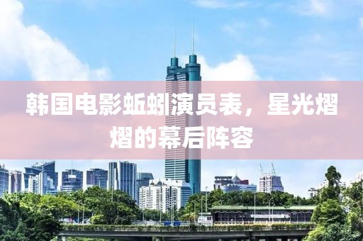 韓國電影蚯蚓演員表，星光熠熠的幕后陣容
