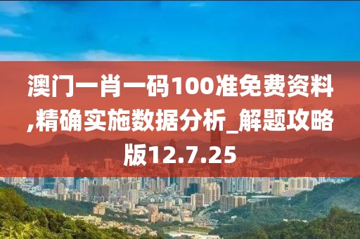 澳門一肖一碼100準(zhǔn)免費(fèi)資料,精確實施數(shù)據(jù)分析_解題攻略版12.7.25