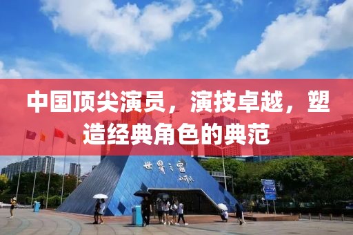 中國頂尖演員，演技卓越，塑造經(jīng)典角色的典范