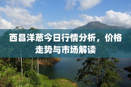 西昌洋蔥今日行情分析，價(jià)格走勢與市場解讀