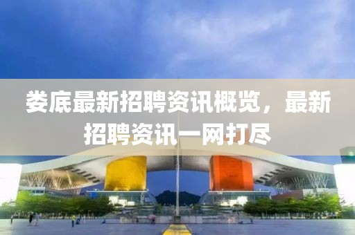 婁底最新招聘資訊概覽，最新招聘資訊一網(wǎng)打盡