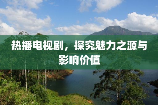 熱播電視劇，探究魅力之源與影響價(jià)值