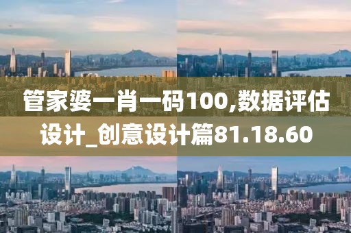 管家婆一肖一碼100,數(shù)據(jù)評估設計_創(chuàng)意設計篇81.18.60
