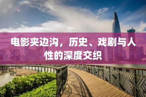 電影夾邊溝，歷史、戲劇與人性的深度交織