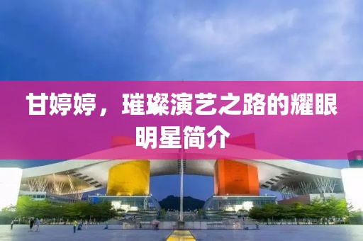 甘婷婷，璀璨演藝之路的耀眼明星簡介