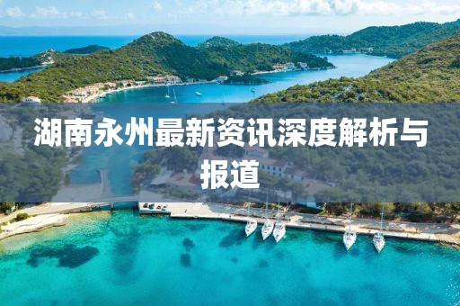 湖南永州最新資訊深度解析與報(bào)道
