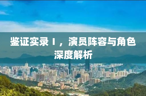 鑒證實(shí)錄Ⅰ，演員陣容與角色深度解析