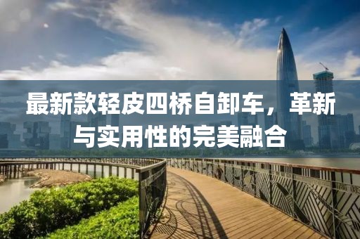 最新款輕皮四橋自卸車，革新與實(shí)用性的完美融合