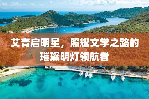 艾青啟明星，照耀文學之路的璀璨明燈領航者
