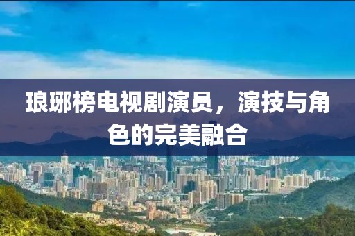 瑯琊榜電視劇演員，演技與角色的完美融合