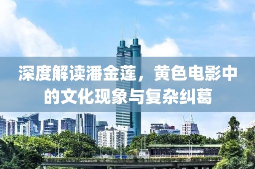 深度解讀潘金蓮，黃色電影中的文化現(xiàn)象與復(fù)雜糾葛
