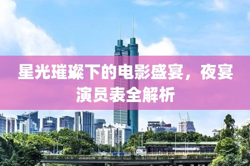 星光璀璨下的電影盛宴，夜宴演員表全解析