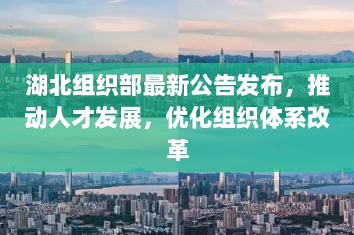 湖北組織部最新公告發(fā)布，推動(dòng)人才發(fā)展，優(yōu)化組織體系改革