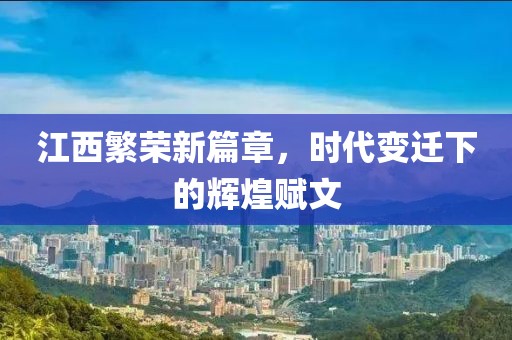 江西繁榮新篇章，時代變遷下的輝煌賦文